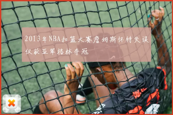 2013年NBA扣篮大赛詹姆斯怀特失误仅获亚军格林夺冠
