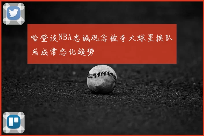 哈登谈NBA忠诚观念被夸大球星换队或成常态化趋势