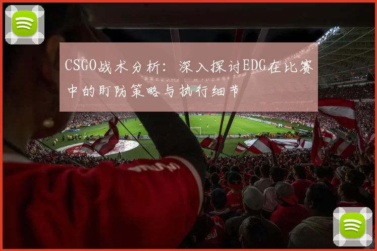 CSGO战术分析：深入探讨EDG在比赛中的盯防策略与执行细节