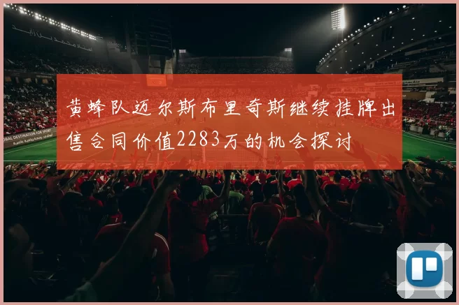 黄蜂队迈尔斯布里奇斯继续挂牌出售合同价值2283万的机会探讨