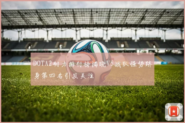 DOTA2耐力排行榜揭晓V5战队强势跻身第四名引发关注