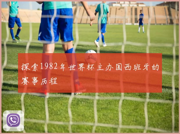 探索1982年世界杯主办国西班牙的赛事历程
