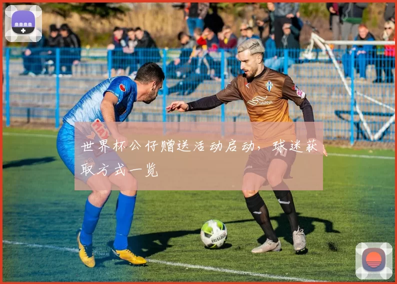 世界杯公仔赠送活动启动,球迷获取方式一览
