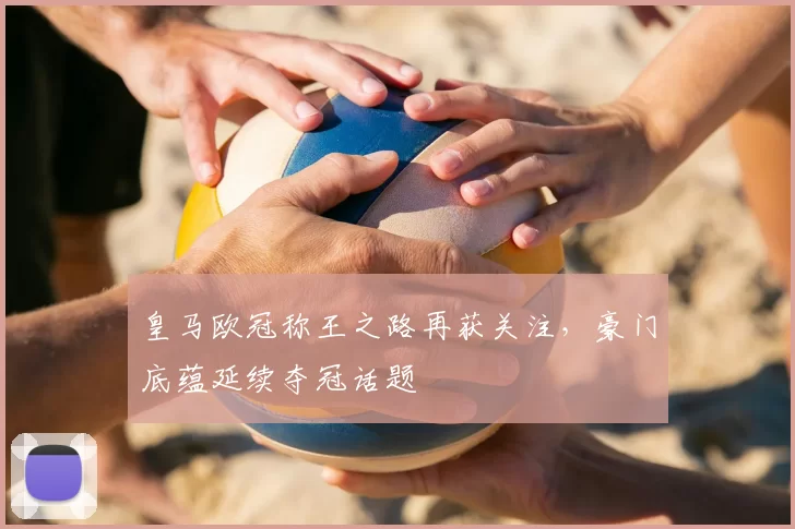 皇马欧冠称王之路再获关注,豪门底蕴延续夺冠话题