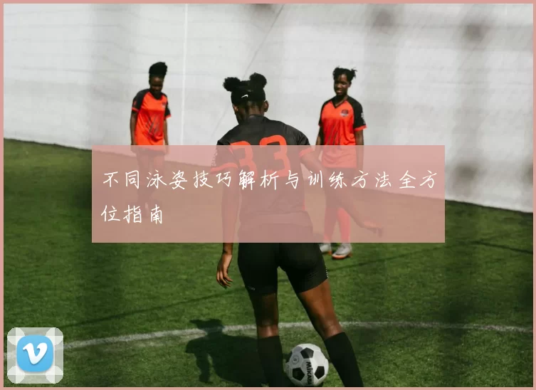 不同泳姿技巧解析与训练方法全方位指南