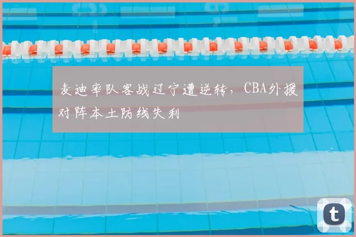 麦迪率队客战辽宁遭逆转，CBA外援对阵本土防线失利