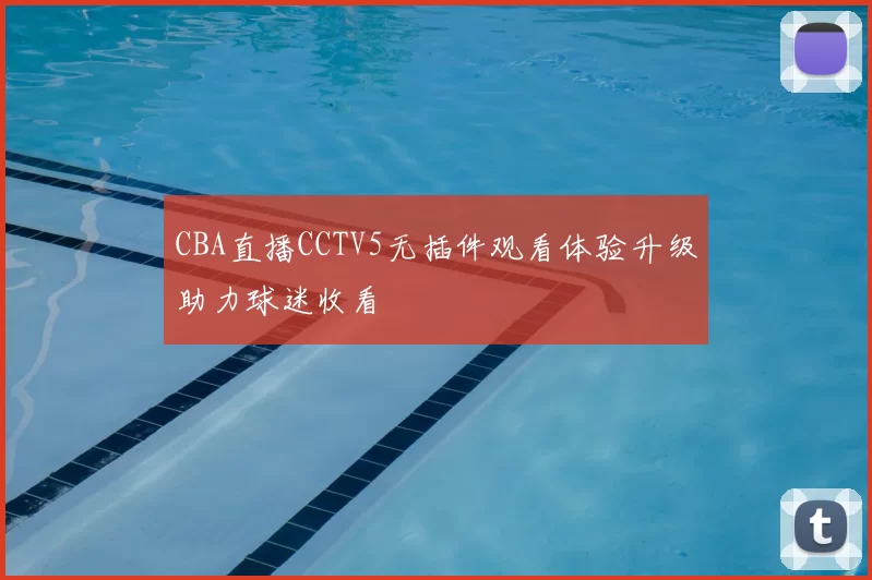 CBA直播CCTV5无插件观看体验升级助力球迷收看