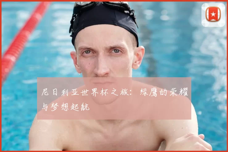 尼日利亚世界杯之旅:绿鹰的荣耀与梦想起航