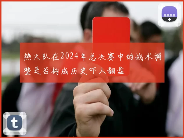 热火队在2024年总决赛中的战术调整是否构成历史吓人翻盘