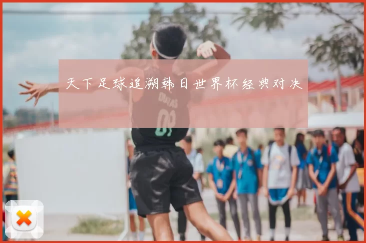天下足球追溯韩日世界杯经典对决