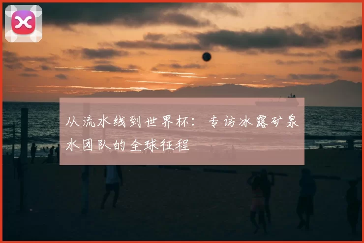 从流水线到世界杯:专访冰露矿泉水团队的全球征程