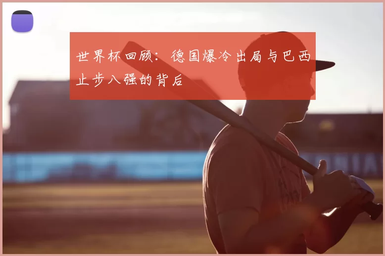 世界杯回顾：德国爆冷出局与巴西止步八强的背后