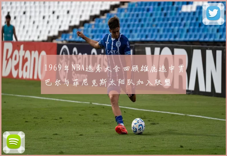 1969年NBA选秀大会回顾雄鹿选中贾巴尔与菲尼克斯太阳队加入联盟