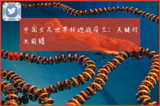 中国女足世界杯迎战荷兰:关键对决前瞻