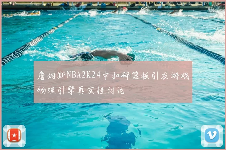 詹姆斯NBA2K24中扣碎篮板引发游戏物理引擎真实性讨论
