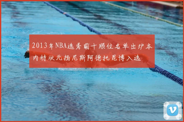2013年NBA选秀前十顺位名单出炉本内特状元扬尼斯阿德托昆博入选