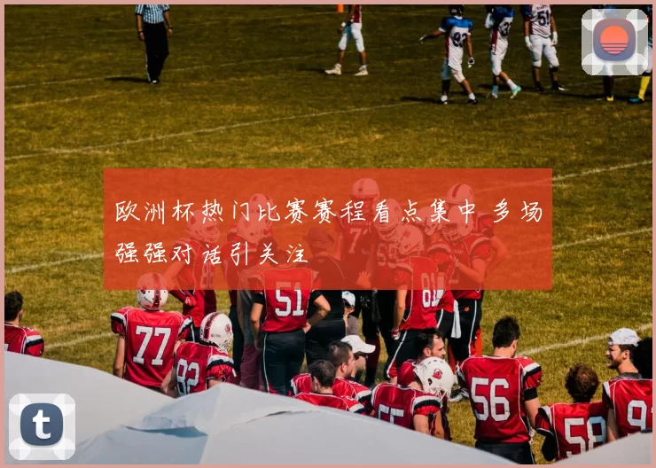 欧洲杯热门比赛赛程看点集中 多场强强对话引关注