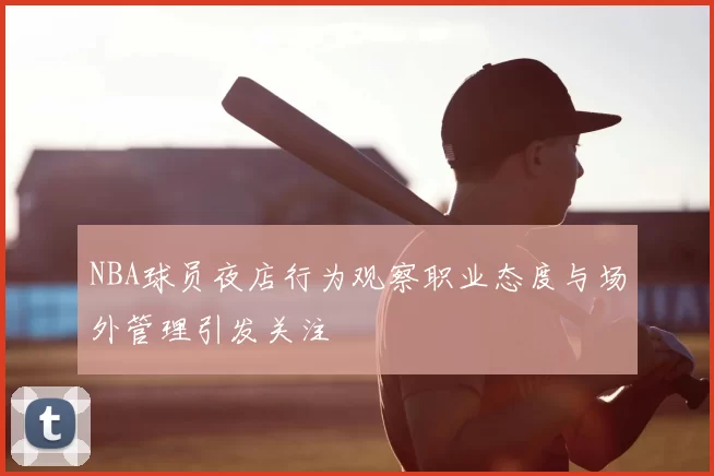 NBA球员夜店行为观察职业态度与场外管理引发关注