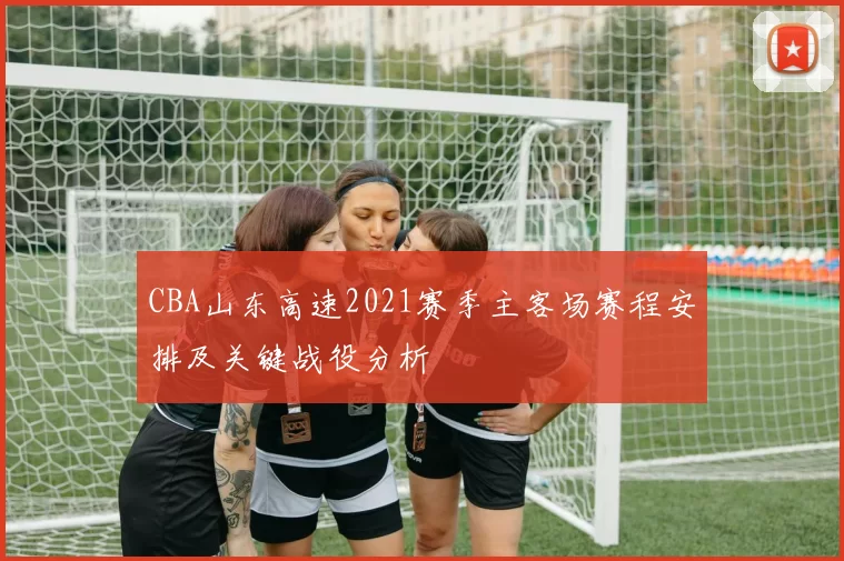 CBA山东高速2021赛季主客场赛程安排及关键战役分析