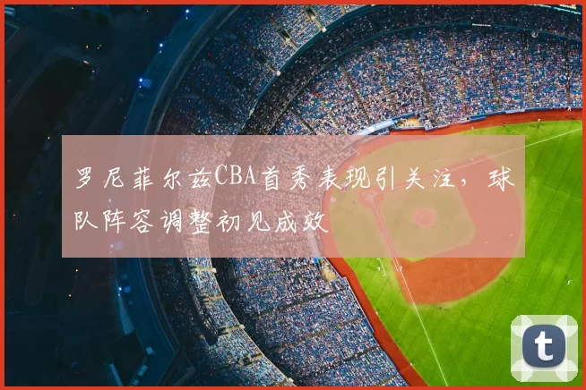罗尼菲尔兹CBA首秀表现引关注,球队阵容调整初见成效