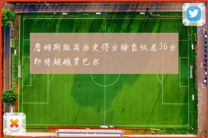 詹姆斯距离历史得分榜首仅差36分即将超越贾巴尔