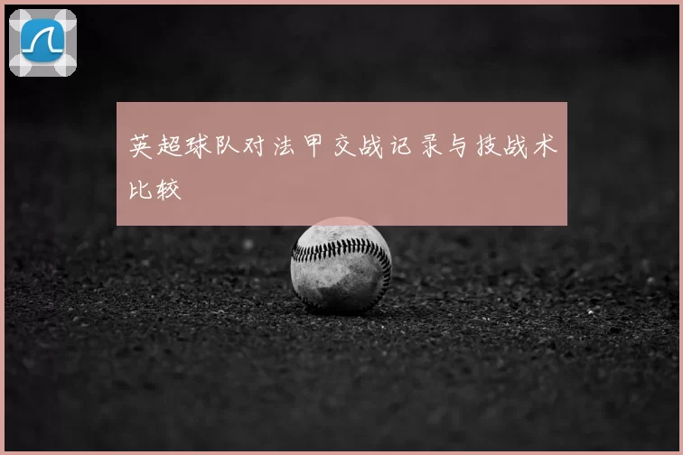 英超球队对法甲交战记录与技战术比较