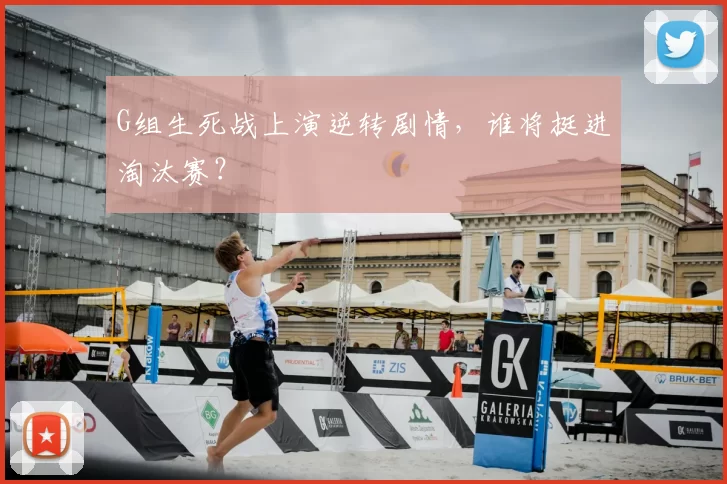 G组生死战上演逆转剧情,谁将挺进淘汰赛?