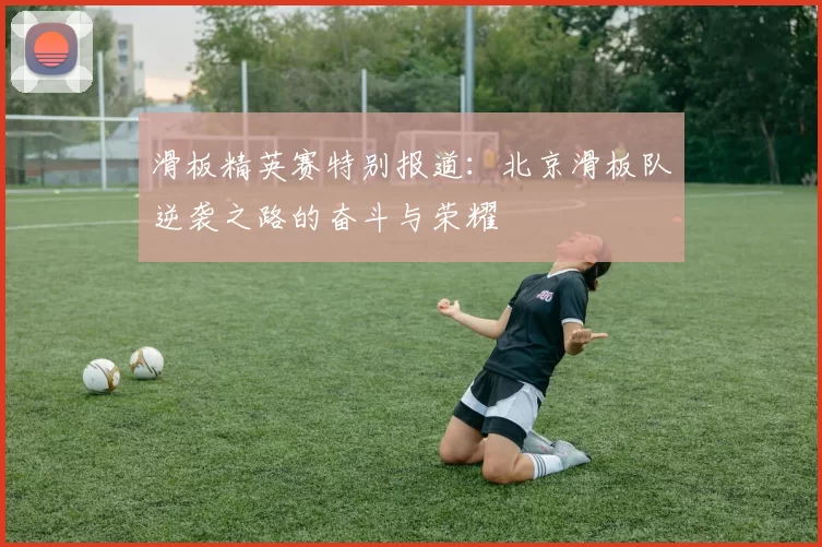滑板精英赛特别报道：北京滑板队逆袭之路的奋斗与荣耀