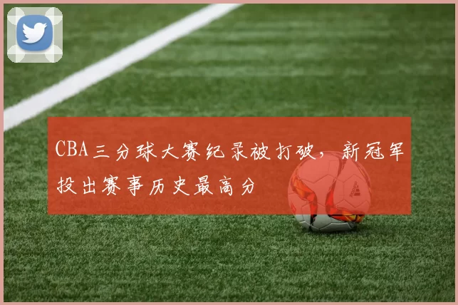 CBA三分球大赛纪录被打破，新冠军投出赛事历史最高分