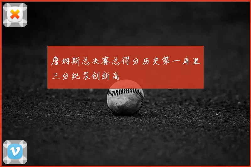 詹姆斯总决赛总得分历史第一库里三分纪录创新高