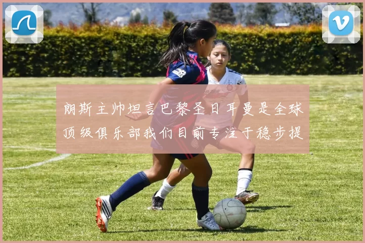 朗斯主帅坦言巴黎圣日耳曼是全球顶级俱乐部我们目前专注于稳步提升表现