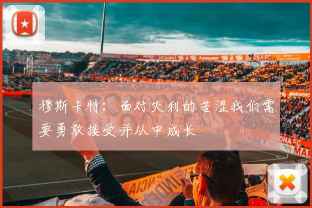 穆斯卡特：面对失利的苦涩我们需要勇敢接受并从中成长