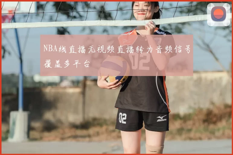 NBA线直播无视频直播转为音频信号覆盖多平台