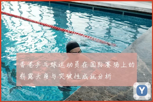 香港乒乓球运动员在国际赛场上的崭露头角与突破性成就分析