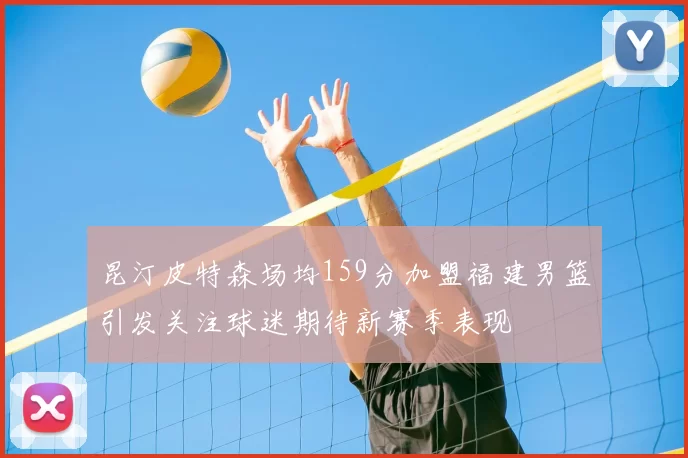昆汀皮特森场均159分加盟福建男篮引发关注球迷期待新赛季表现