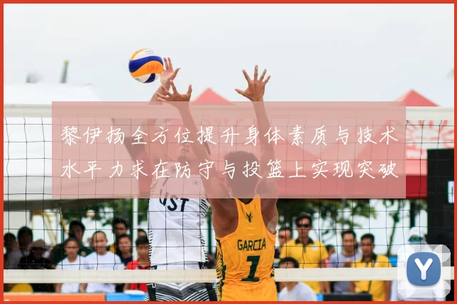 黎伊扬全方位提升身体素质与技术水平力求在防守与投篮上实现突破