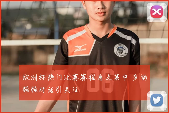 欧洲杯热门比赛赛程看点集中 多场强强对话引关注
