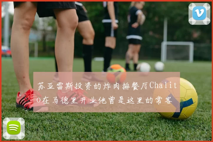 苏亚雷斯投资的炸肉排餐厅Chalito在马德里开业他曾是这里的常客
