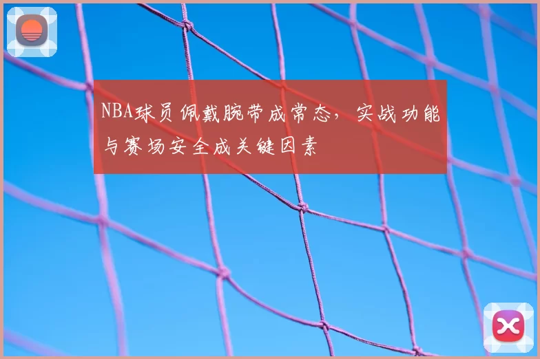 NBA球员佩戴腕带成常态,实战功能与赛场安全成关键因素