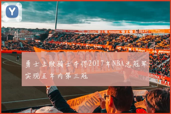 勇士击败骑士夺得2017年NBA总冠军实现五年内第三冠