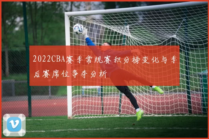 2022CBA赛季常规赛积分榜变化与季后赛席位争夺分析