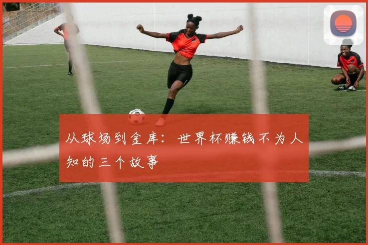 从球场到金库：世界杯赚钱不为人知的三个故事