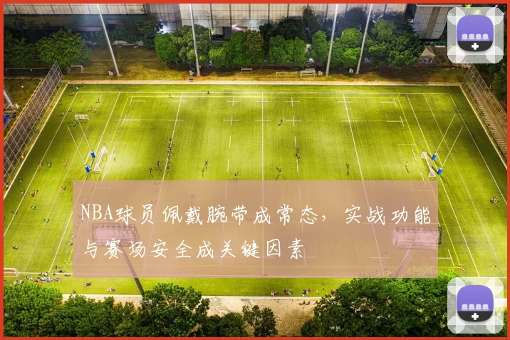 NBA球员佩戴腕带成常态,实战功能与赛场安全成关键因素
