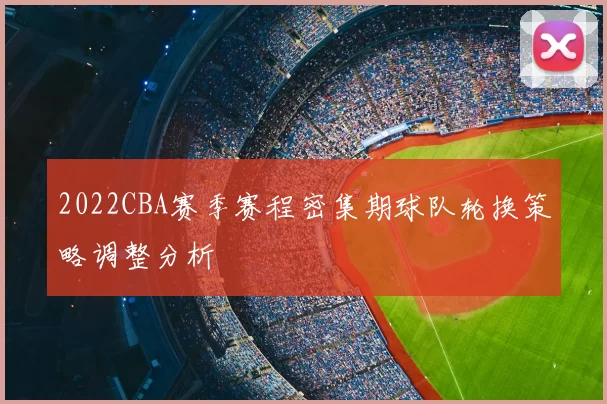 2022CBA赛季赛程密集期球队轮换策略调整分析