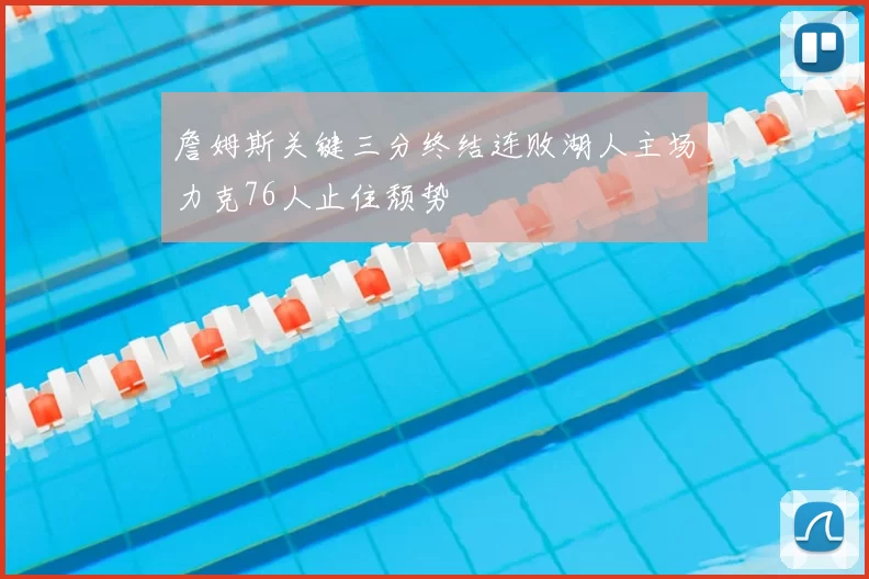 詹姆斯关键三分终结连败湖人主场力克76人止住颓势