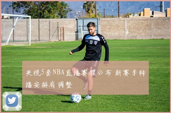 央视5套NBA直播赛程公布 新赛季转播安排有调整