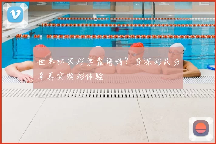 世界杯买彩票靠谱吗?资深彩民分享真实购彩体验