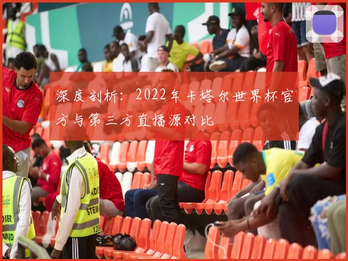 深度剖析:2022年卡塔尔世界杯官方与第三方直播源对比