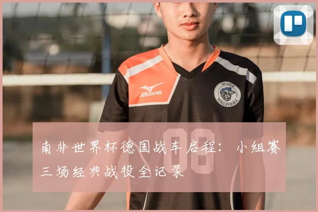 南非世界杯德国战车启程:小组赛三场经典战役全记录