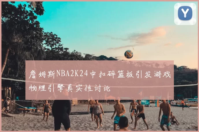 詹姆斯NBA2K24中扣碎篮板引发游戏物理引擎真实性讨论